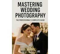 Mastering Wedding Photography: The Professional’s Complete Guide: A Modern Guide to Craft, Creativity, and Business Success for Professional Wedding Photographers