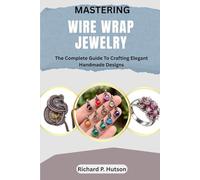 MASTERING WIRE WRAP JEWELRY: The Complete Guide To Crafting Elegant Handmade Designs