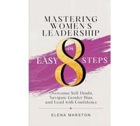 Mastering Women's Leadership in Easy 8 Steps: Overcome Self-doubt, Navigate Gender Bias, And Lead With Confidence