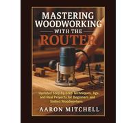 Mastering Woodworking With The Router: Updated Step-by-Step Techniques, Jigs, and Real Projects for Beginners and Skilled Woodworkers