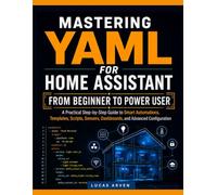 MASTERING YAML FOR HOME ASSISTANT: FROM BEGINNER TO POWER USER: A Practical Step-by-Step Guide to Smart Automations, Templates, Scripts, Sensors, Dashboards, and Advanced Configuration