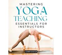 Mastering Yoga Teaching Essentials For Instructors: Master The Art Of Guiding Mindful Yoga Practices With Alignment Awareness Sequencing Breathwork Anatomy Compassion And Authentic Teaching Presence