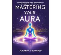 Mastering Your Aura: A Complete Guide to Energy Healing, Manifestation Secrets, and Unlocking the Power of the Color Spectrum: Learn to Sense Auras, Cleanse Energy, and Align Your Life for Success