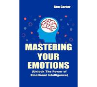 Mastering Your Emotions: A Practical Guide to Unlocking Emotional Intelligence: Transform Your Life, Build Stronger Relationships, and Achieve Success by Taking Control of Your Feelings