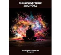 Mastering Your Emotions: The Psychology Of Feelings And Management