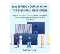 Mastering Your iMac M4 THE ESSENTIAL USER GUIDE: A Clear, detailed & easy to understand manual to help you navigate your New Mac with Confidence