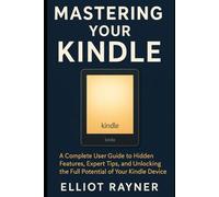 Mastering Your Kindle: A Complete User Guide to Hidden Features, Expert Tips, and Unlocking the Full Potential of Your Kindle Device