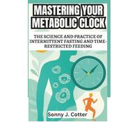 MASTERING YOUR METABOLIC CLOCK: The Science and Practice of Intermittent Fasting and Time-Restricted Feeding