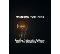 Mastering Your Mind: Boosting Productivity, Achieving Goals, And Sharpening Memory