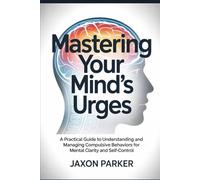 Mastering Your Mind's Urges: A Practical Guide to Understanding and Managing Compulsive Behaviors for Mental Clarity and Self-Control