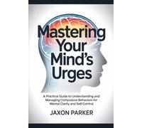 Mastering Your Mind's Urges: A Practical Guide to Understanding and Managing Compulsive Behaviors for Mental Clarity and Self-Control