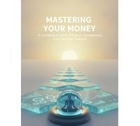 Mastering Your Money: A Complete Guide To Mindset, Management, And Financial Freedom