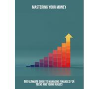 Mastering Your Money: The Ultimate Guide To Managing Finances For Teens And Young Adults