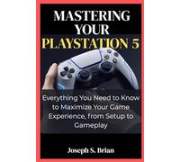 Mastering Your PlayStation 5: Everything You Need to Know to Maximize Your Game Experience, from Setup to Gameplay