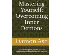 Mastering Yourself: Overcoming Inner Demons: “Transforming Fear, Doubt, and Self-Sabotage into Empowerment and Purpose.”