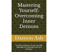 Mastering Yourself: Overcoming Inner Demons: “Transforming Fear, Doubt, and Self-Sabotage into Empowerment and Purpose.”