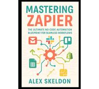 Mastering Zapier: The Ultimate No-Code Automation Blueprint for Seamless Workflows: The Definitive Guide to No-Code Workflow Automation, App Integration, and Scalable Business Solutions