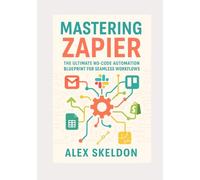 Mastering Zapier: The Ultimate No-Code Automation Blueprint for Seamless Workflows: The Definitive Guide to No-Code Workflow Automation, App Integration, and Scalable Business Solutions