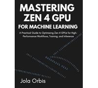 Mastering Zen 4 GPU for Machine Learning: A Practical Guide to Optimizing Zen 4 GPUs for High-Performance Workflows, Training, and Inference
