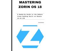 Mastering Zorin OS 18: A Hands-On Guide to the Modern Linux Desktop Built on Ubuntu 24.04 LTS