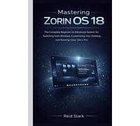 MASTERING ZORIN OS 18: The Complete Beginner-To-Advanced System For Switching From Windows, Customizing Your Desktop, And Running Linux Like A Pro
