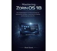 MASTERING ZORIN OS 18: The Complete Beginner-To-Advanced System For Switching From Windows, Customizing Your Desktop, And Running Linux Like A Pro