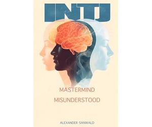 Mastermind Misunderstood - The INTJ Handbook: From Analysis Paralysis to Strategic Leadership: How You Balance Your Clarity with Empathy and Evolve from Thinker to Architect of Humanity