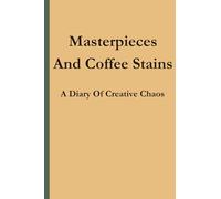 Masterpieces And Coffee Stains: A Diary Of Creative Chaos: A Boundless Space for Writers, Artists, and Dreamers to Chronicle Their Creative Journey