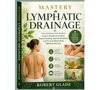 Mastery Lymphatic Drainage: the complete home guide to support healthy circulation, reduce swelling, improve movement, and promote whole-body wellness naturally