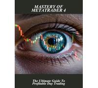 Mastery Of Metatrader 4: The Ultimate Guide To Profitable Day Trading