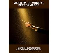 Mastery Of Musical Performance: Elevate Your Ensemble And Achieve Peak Results