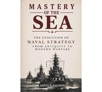 MASTERY OF THE SEA: THE EVOLUTION OF NAVAL STRATEGY: From Antiquity to Modern Warfare