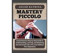 MASTERY PICCOLO: Comprehensive Step-by-Step Guide to Understanding, Learning, and Mastering the Instrument Like a Pro, Even Without Prior Experience