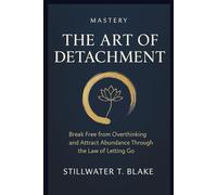 MASTERY THE ART OF DETACHMENT: Break Free from Overthinking and Attract Abundance Through the Law of Letting Go