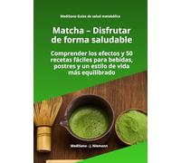 Matcha - Disfrutar de forma saludable: Comprender los efectos y 50 recetas fáciles para bebidas, postres y un estilo de vida más equilibrado