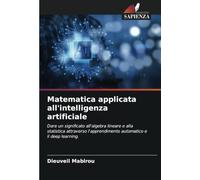 Matematica applicata all'intelligenza artificiale: Dare un significato all'algebra lineare e alla statistica attraverso l'apprendimento automatico e il deep learning.