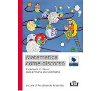 Matematica come discorso. Esperienze in classe: dalla primaria alla second...