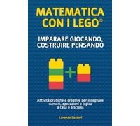 Matematica con i LEGO® - Imparare giocando, costruire pensando: Attività pratiche e creative per insegnare numeri, operazioni e logica a casa e a scuola