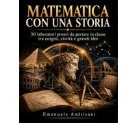MATEMATICA CON UNA STORIA: 30 laboratori pronti da portare in classe tra enigmi, civiltà e grandi idee
