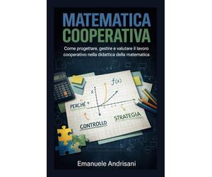 MATEMATICA COOPERATIVA: Come progettare, gestire e valutare il lavoro cooperativo nella didattica della matematica