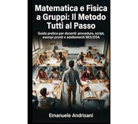 MATEMATICA E FISICA A GRUPPI: IL METODO TUTTI AL PASSO: Guida pratica per docenti: procedure, script, esempi pronti e adattamenti BES/DSA