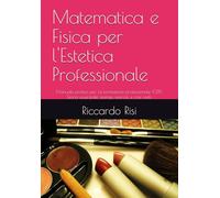 Matematica e Fisica per l'Estetica Professionale: Manuale pratico per la formazione professionale (CFP). Teoria essenziale, esempi, esercizi e casi reali.