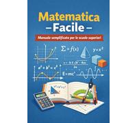 Matematica Facile: Manuale semplificato per le scuole superiori con spiegazioni passo per passo, esempi svolti ed esercizi