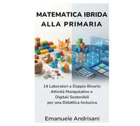 MATEMATICA IBRIDA ALLA PRIMARIA: 14 Laboratori a Doppio Binario: Attività Manipolative e Digitali Sostenibili per una Didattica Inclusiva