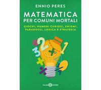 Matematica per comuni mortali. Giochi, numeri curiosi, enigmi, paradossi, logica e strategia