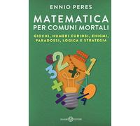 Matematica per comuni mortali. Giochi, numeri curiosi, enigmi, paradossi, logica e strategia