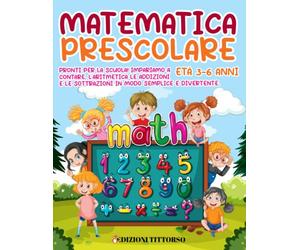 Matematica Prescolare: Pronti per la Scuola! Impariamo a Contare, l'Aritmetica le Addizioni e le Sottrazioni in Modo Semplice e Divertente. Età 3-6 Anni