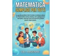 MATEMATICA SEMPLICE PER TUTTI: La guida pratica che ti aiuta a comprendere la matematica senza stress, con spiegazioni semplici, esempi reali ed esercizi guidati passo dopo passo.