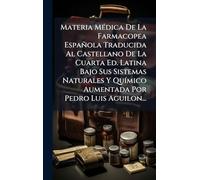 Materia MÃ(c)dica De La Farmacopea Española Traducida Al Castellano De La Cuarta Ed. Latina Bajo Sus Sistemas Naturales Y QuÃ-mico Aumentada Por Pedro Luis Aguilon...