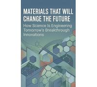 Materials That Will Change the Future: How Science Is Engineering Tomorrow's Breakthrough Innovations